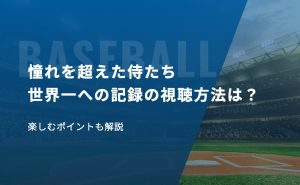 「憧れを超えた侍たち 世界一への記録」の視聴方法は？楽しむポイントも解説