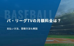 パ・リーグTVの月額料金は？支払い方法、登録方法も解説