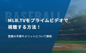 MLB.TVをプライムビデオで視聴する方法！登録の手順やメリットについて解説